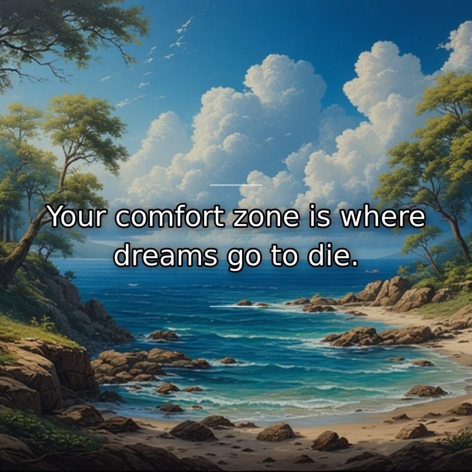 Your comfort zone is where dreams go to die.