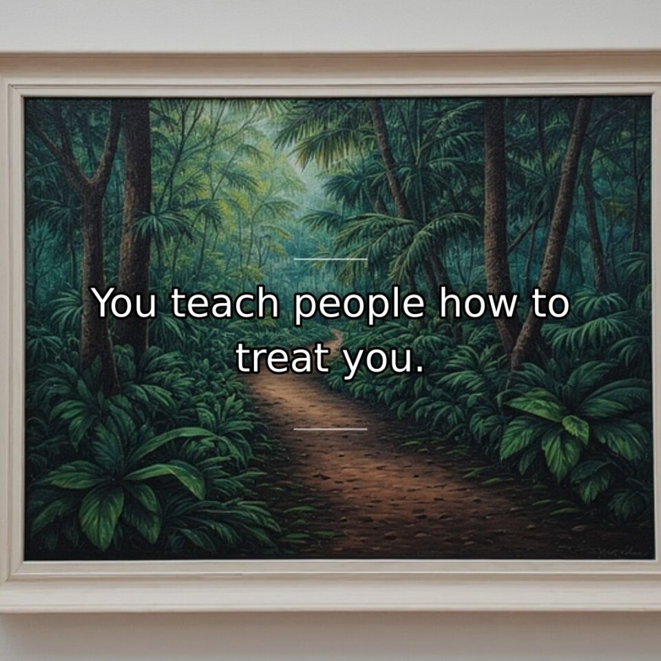 You teach people how to treat you.
