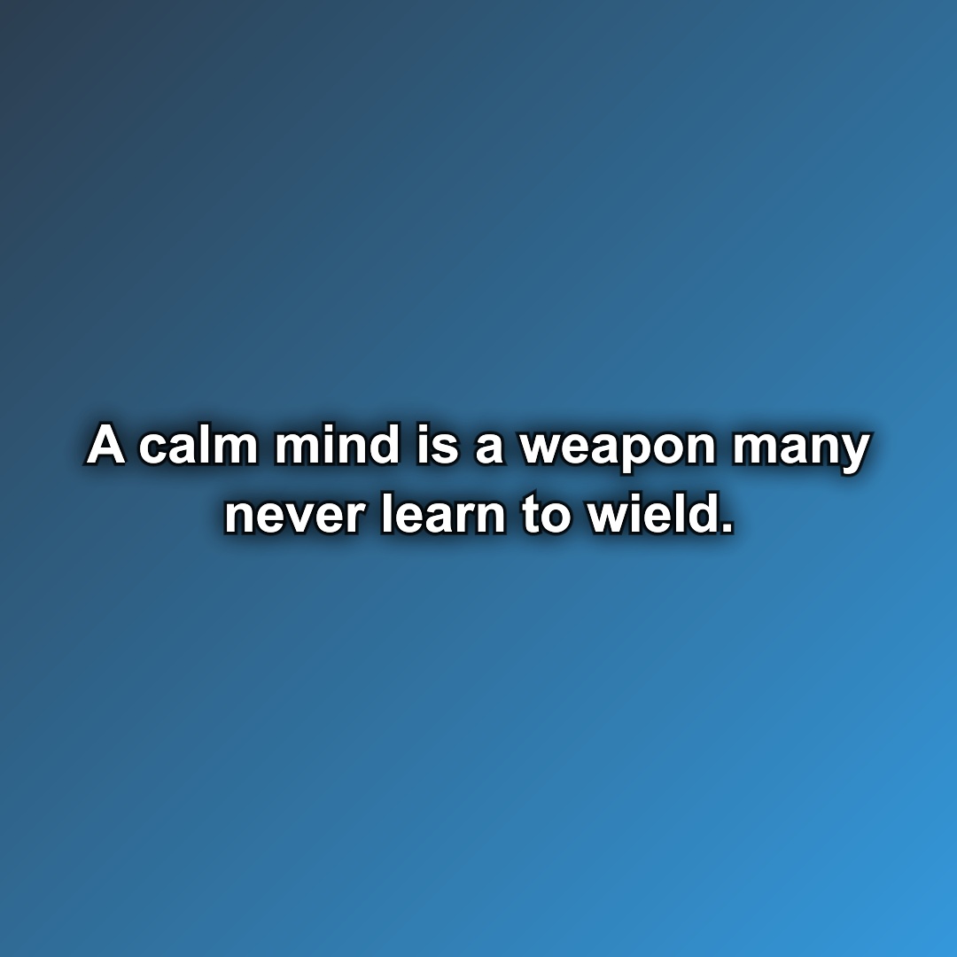A calm mind is a weapon many never learn to wield.