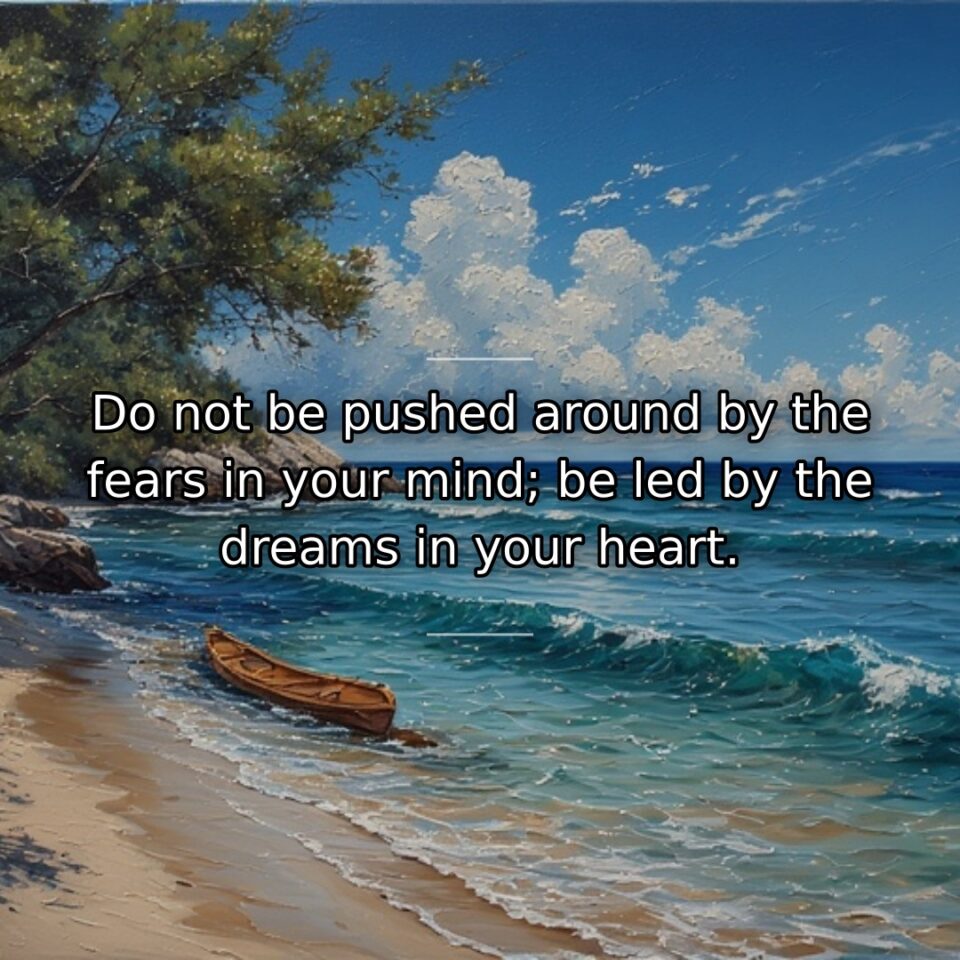 Do not be pushed around by the fears in your mind; be led by the dreams in your heart.