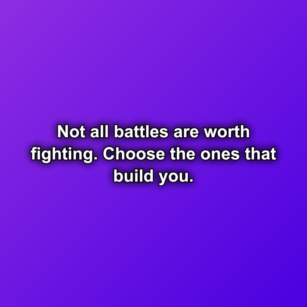Not all battles are worth fighting. Choose the ones that build you.