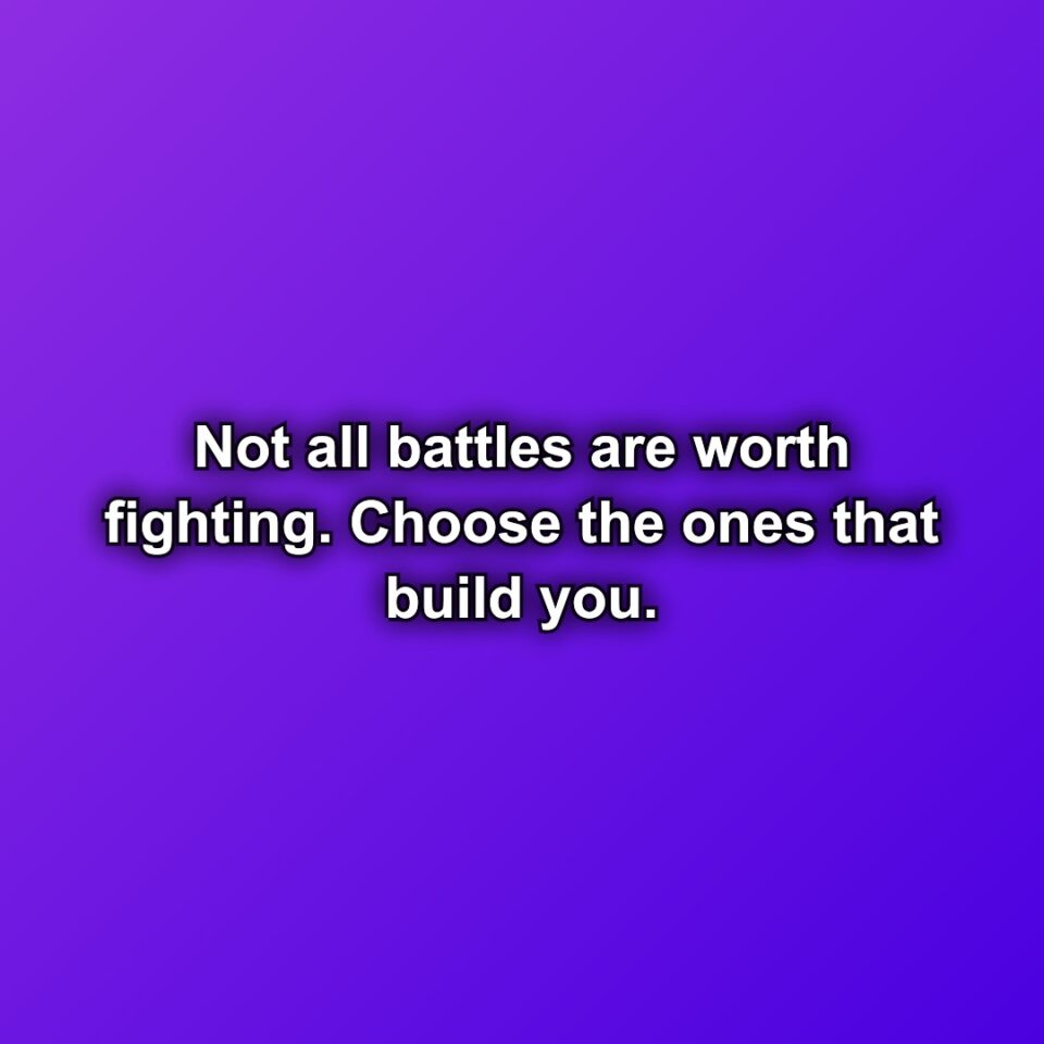 Not all battles are worth fighting. Choose the ones that build you.