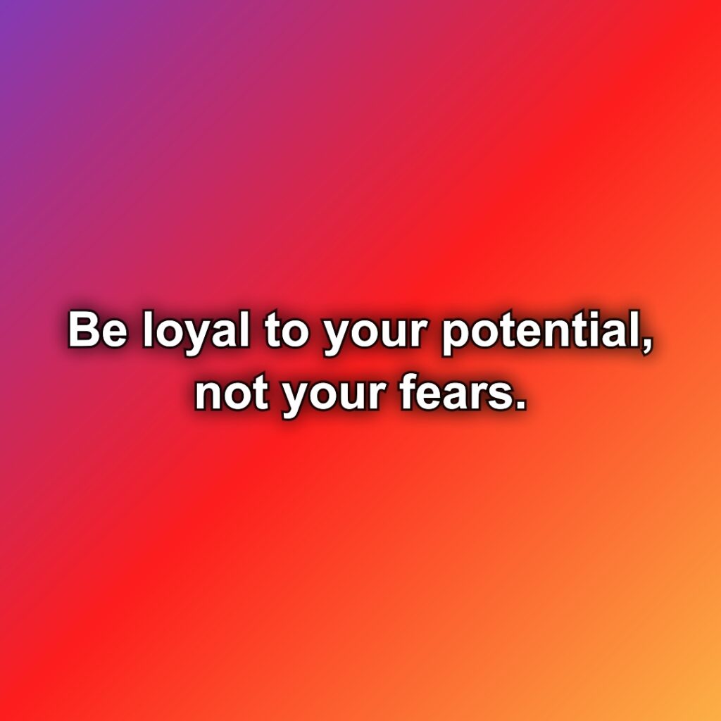 Be loyal to your potential, not your fears.