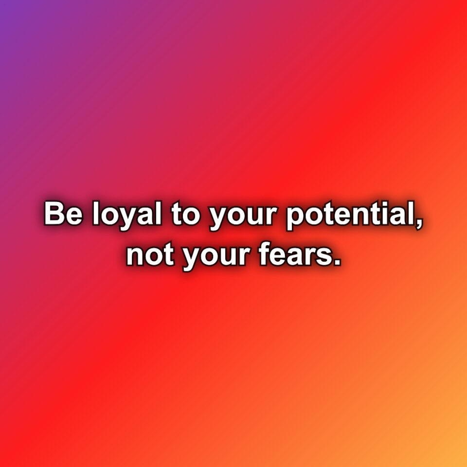 Be loyal to your potential, not your fears.