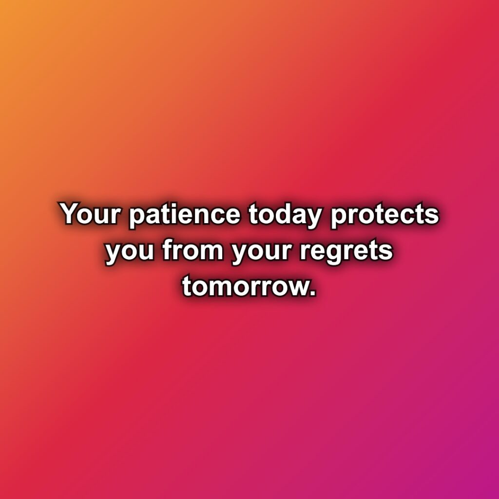 Your patience today protects you from your regrets tomorrow.