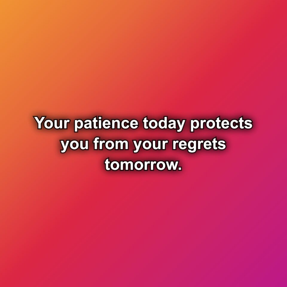 Your patience today protects you from your regrets tomorrow.