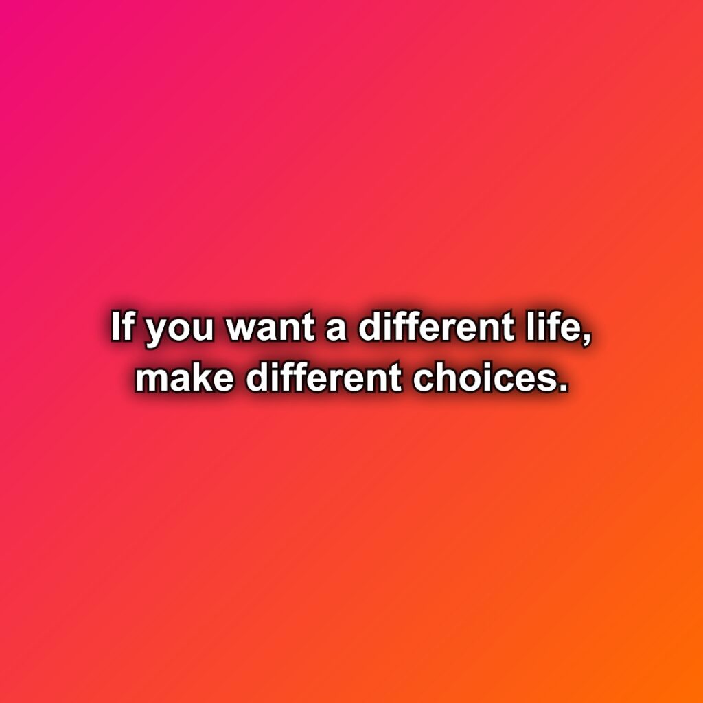 If you want a different life, make different choices.