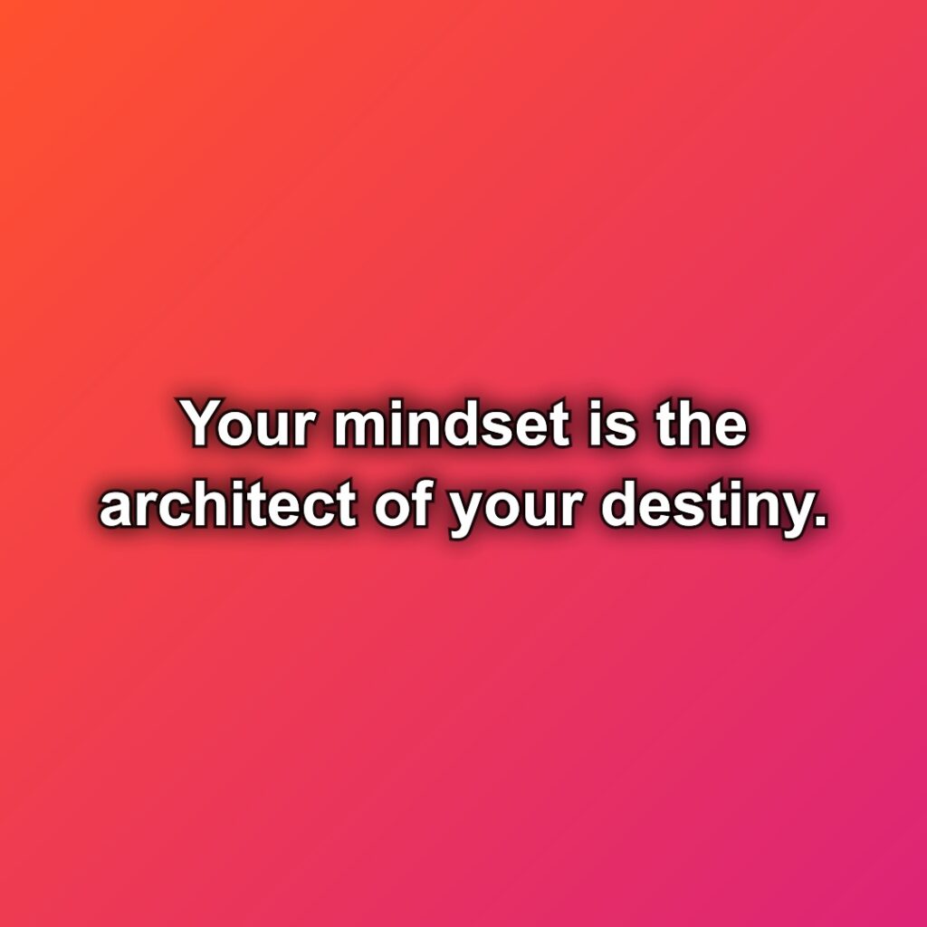 Your mindset is the architect of your destiny.