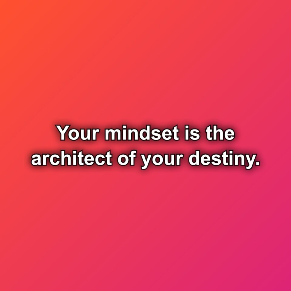 Your mindset is the architect of your destiny.