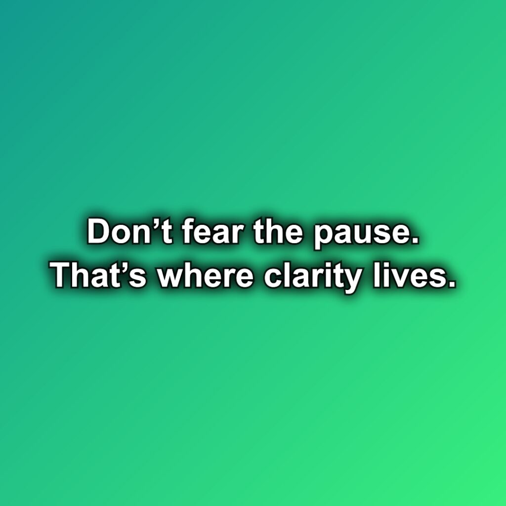 Don’t fear the pause. That’s where clarity lives.