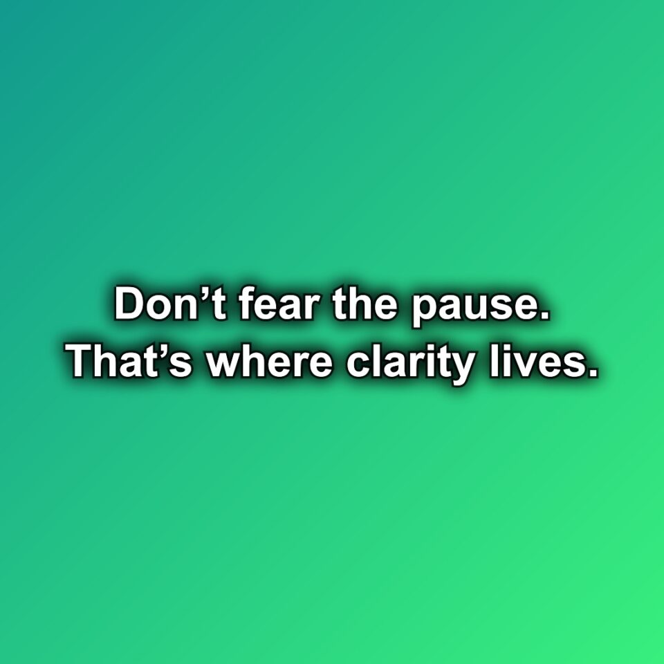 Don’t fear the pause. That’s where clarity lives.
