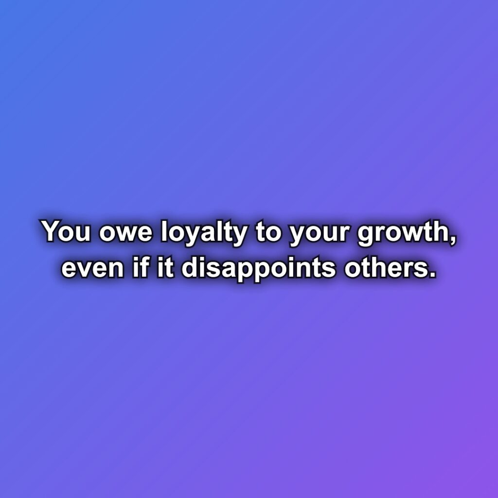 You owe loyalty to your growth, even if it disappoints others.