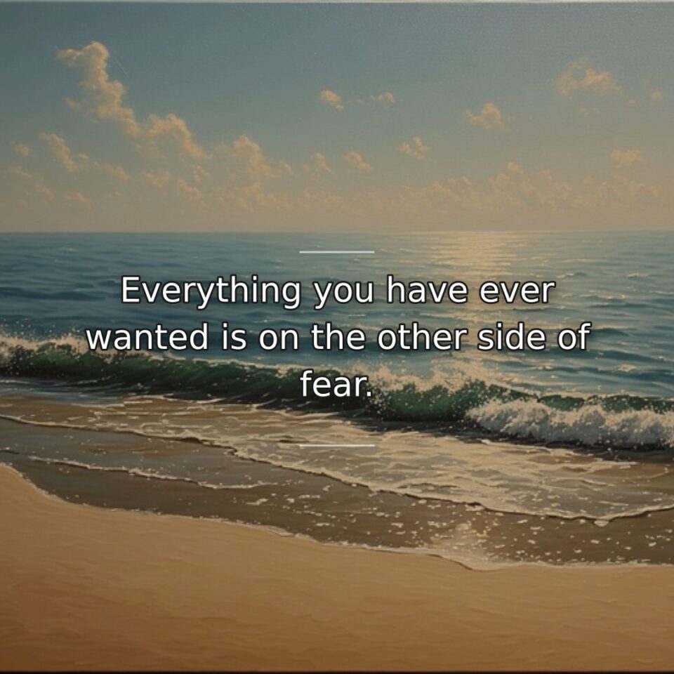 Everything you have ever wanted is on the other side of fear.