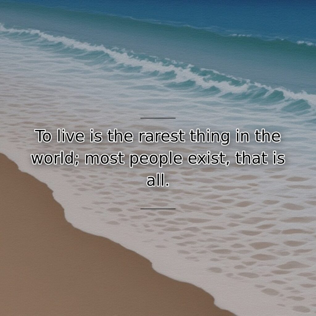 To live is the rarest thing in the world; most people exist, that is all.