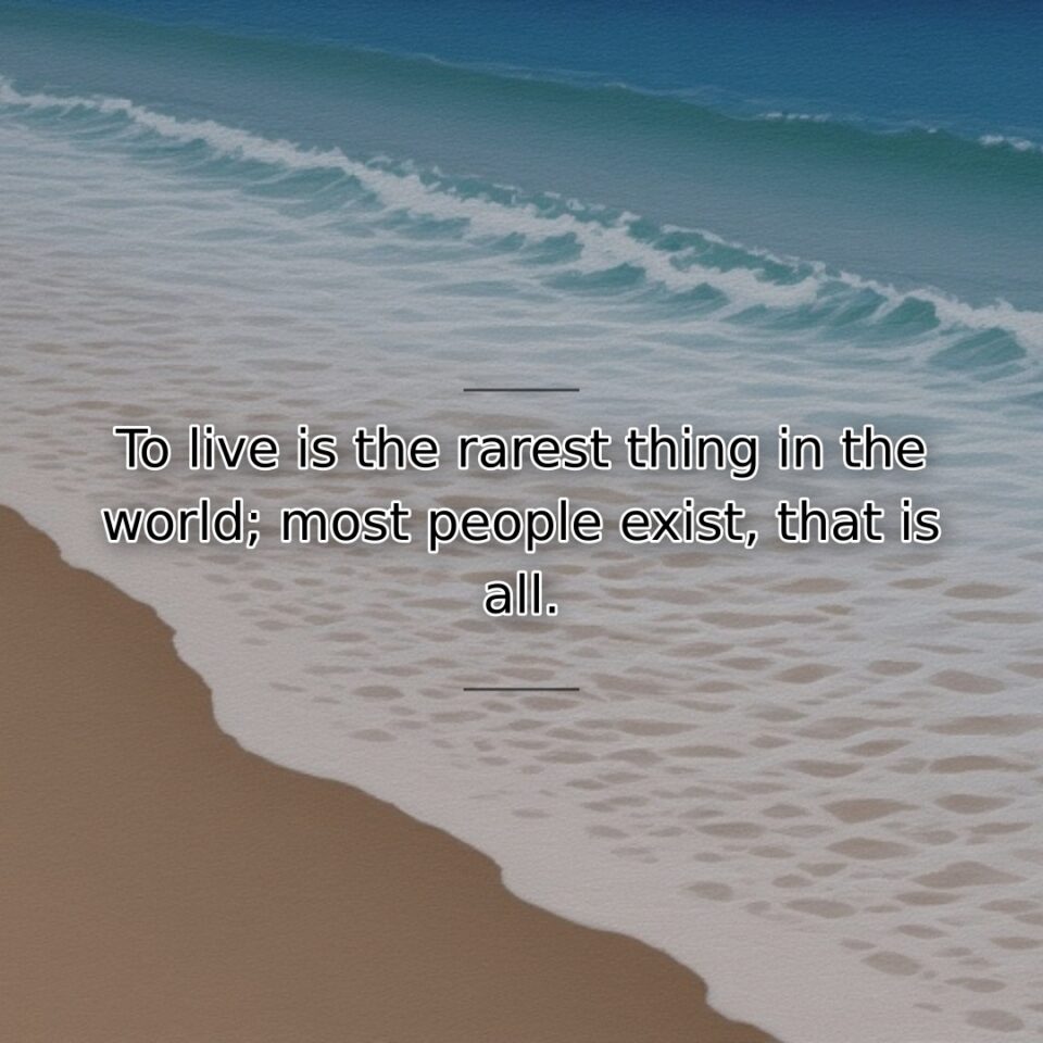 To live is the rarest thing in the world; most people exist, that is all.