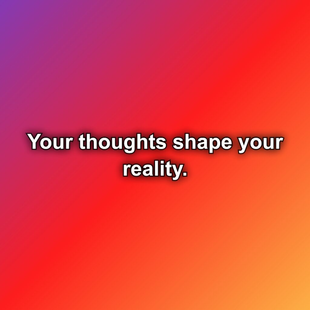 Your thoughts shape your reality.