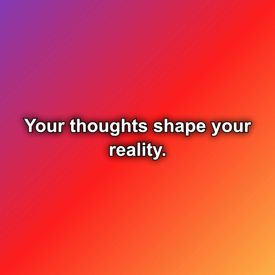 Your thoughts shape your reality.