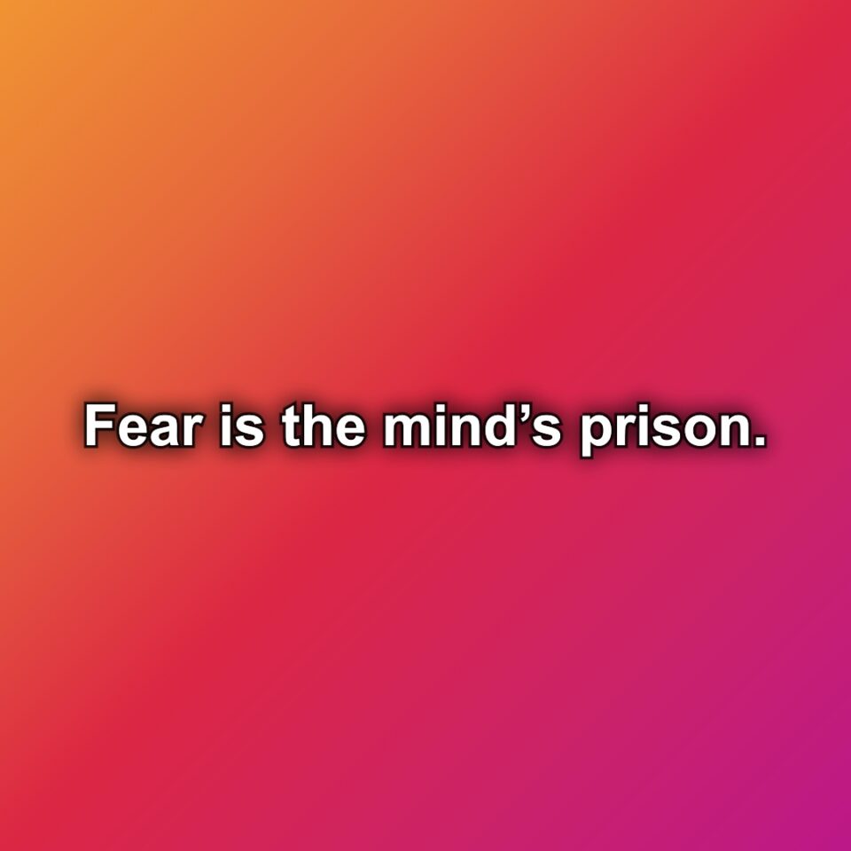 Fear is the mind’s prison.