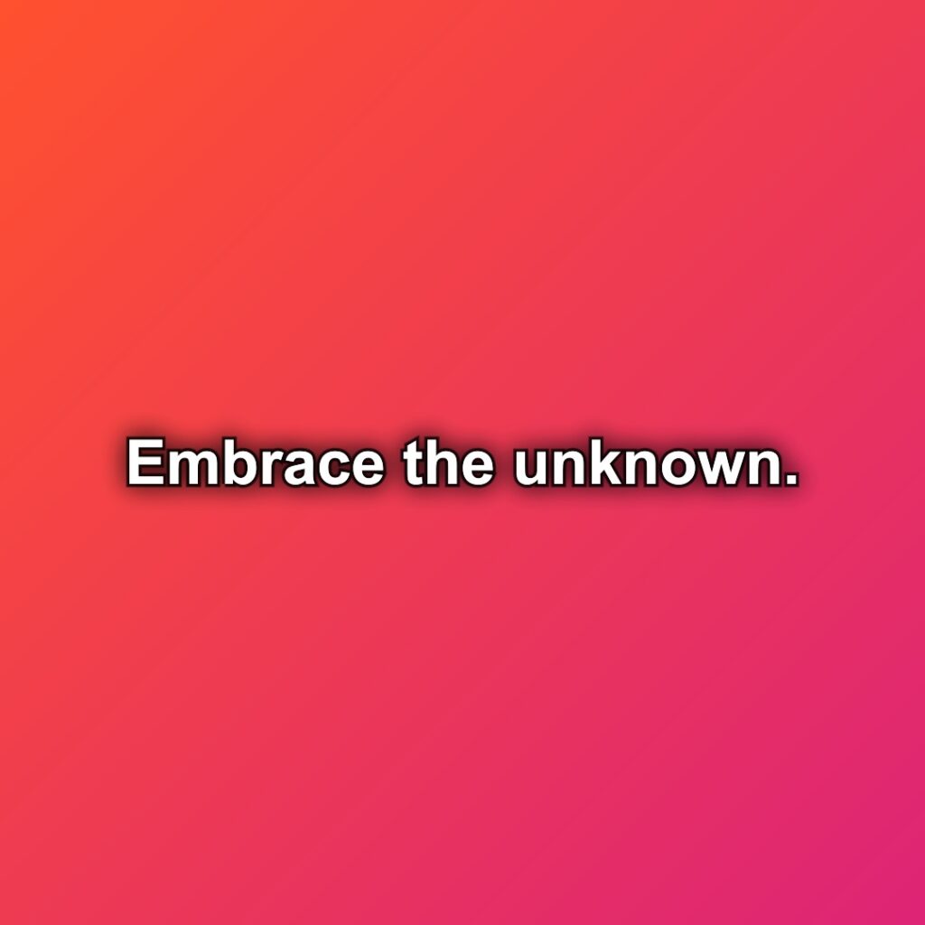 Embrace the unknown.