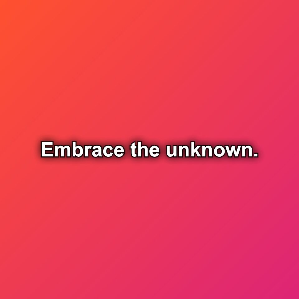 Embrace the unknown.