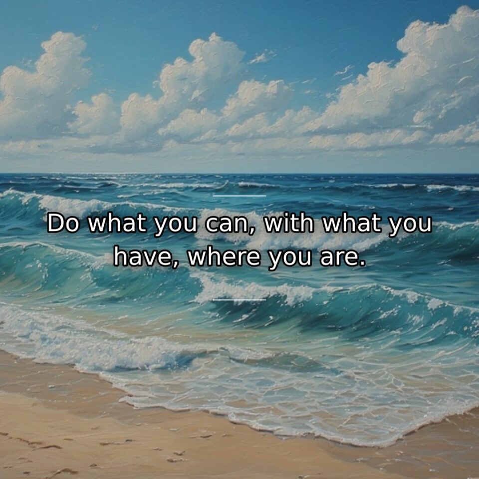 Do what you can, with what you have, where you are.