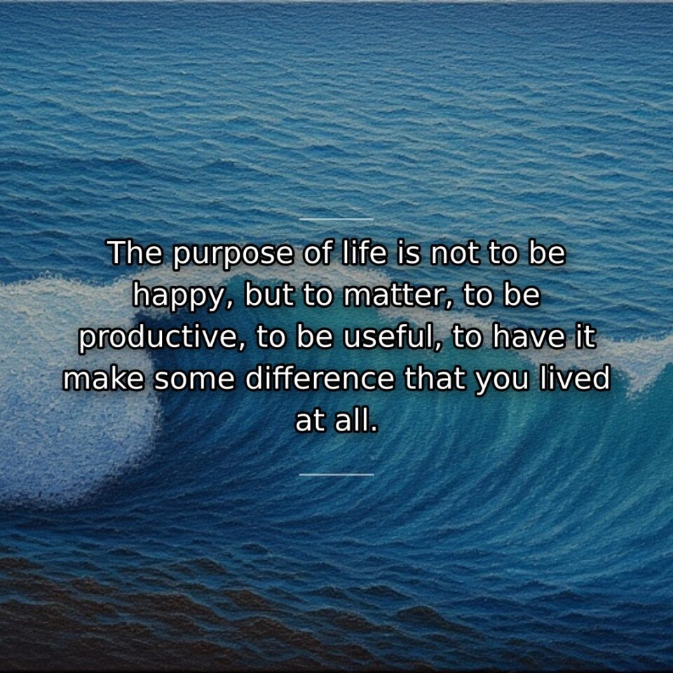 The purpose of life is not to be happy, but to matter, to be productive, to be useful, to have it make some difference that you lived at all.