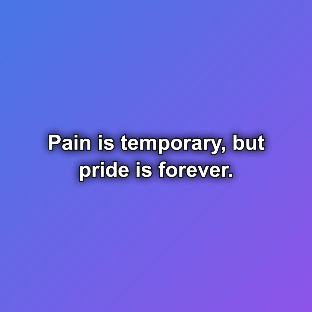Pain is temporary, but pride is forever.