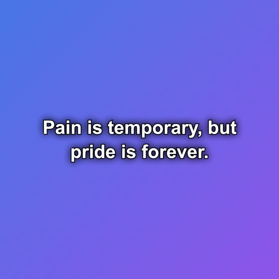 Pain is temporary, but pride is forever.