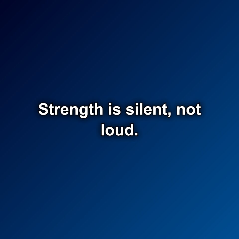 Strength is silent, not loud.