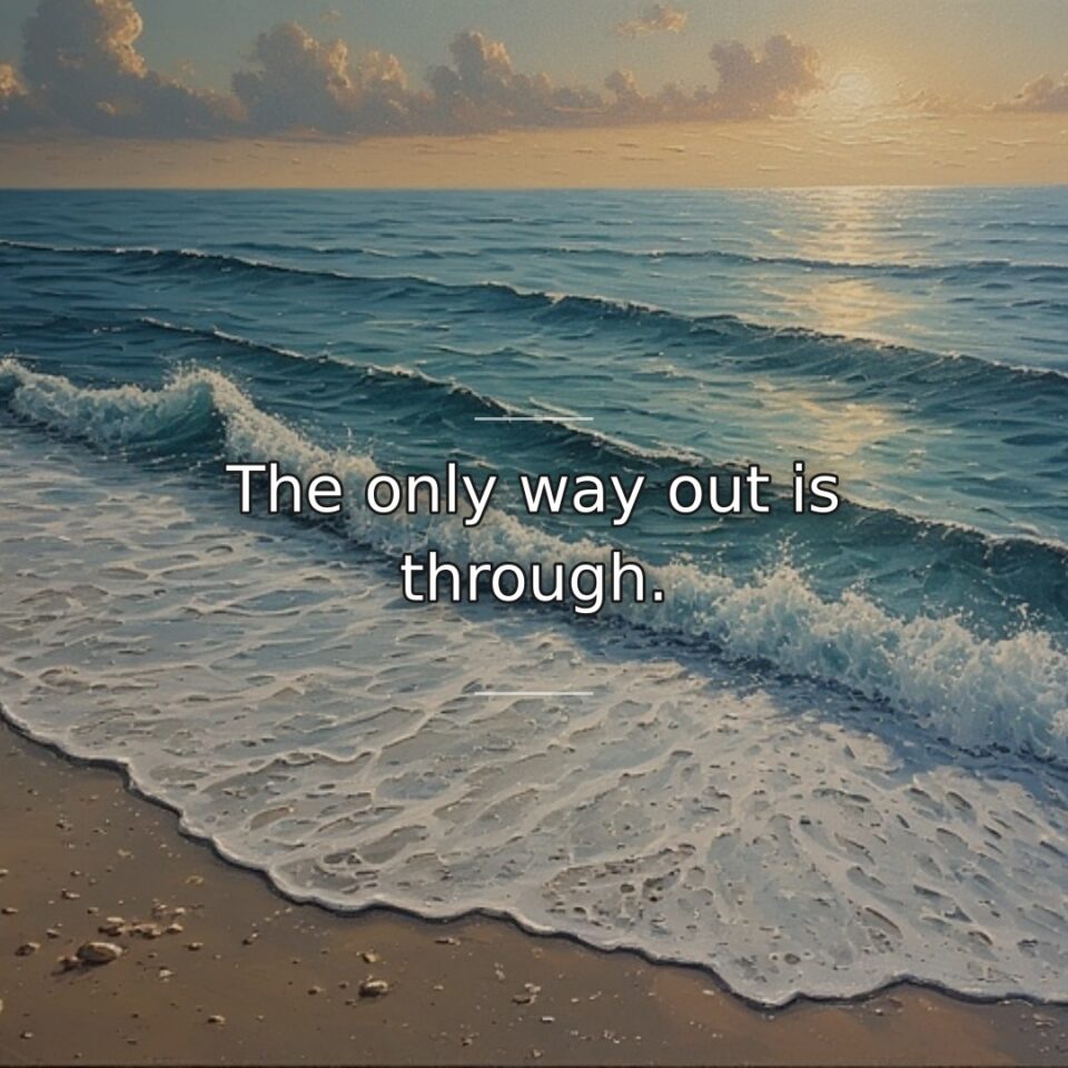 The only way out is through.