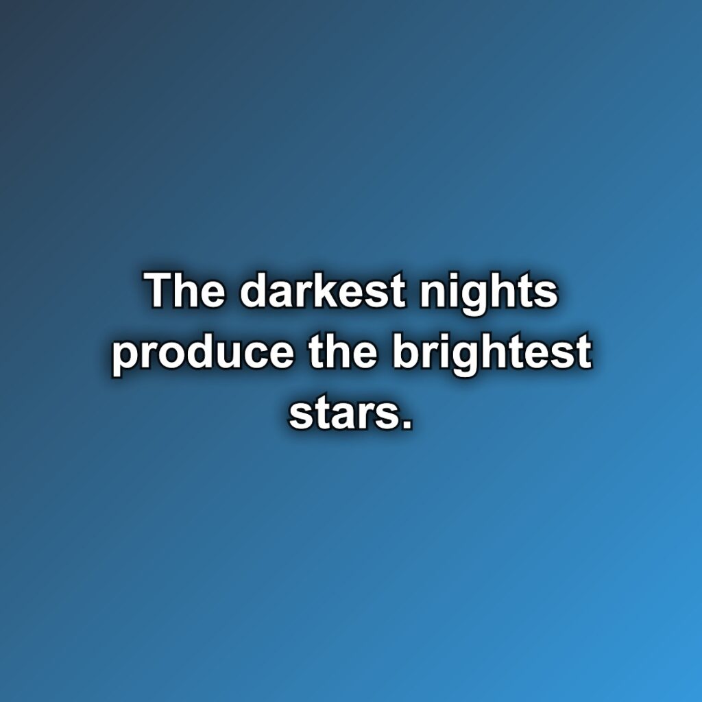 The darkest nights produce the brightest stars.