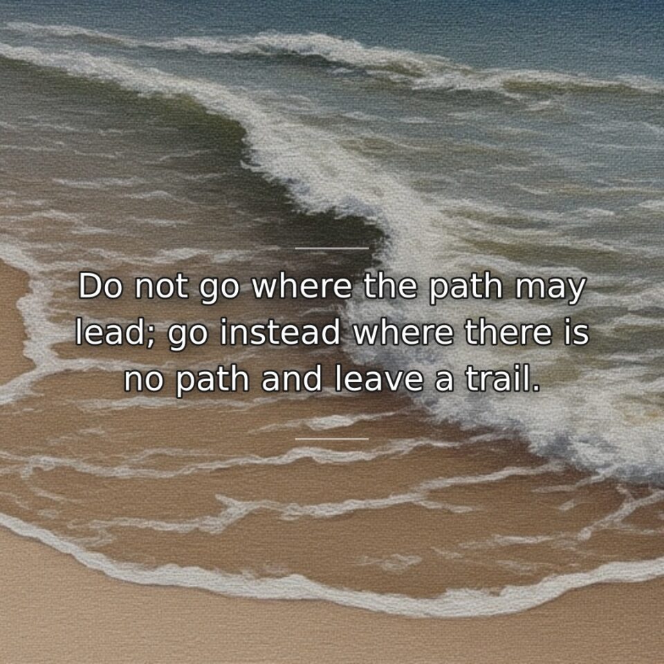 Do not go where the path may lead; go instead where there is no path and leave a trail.