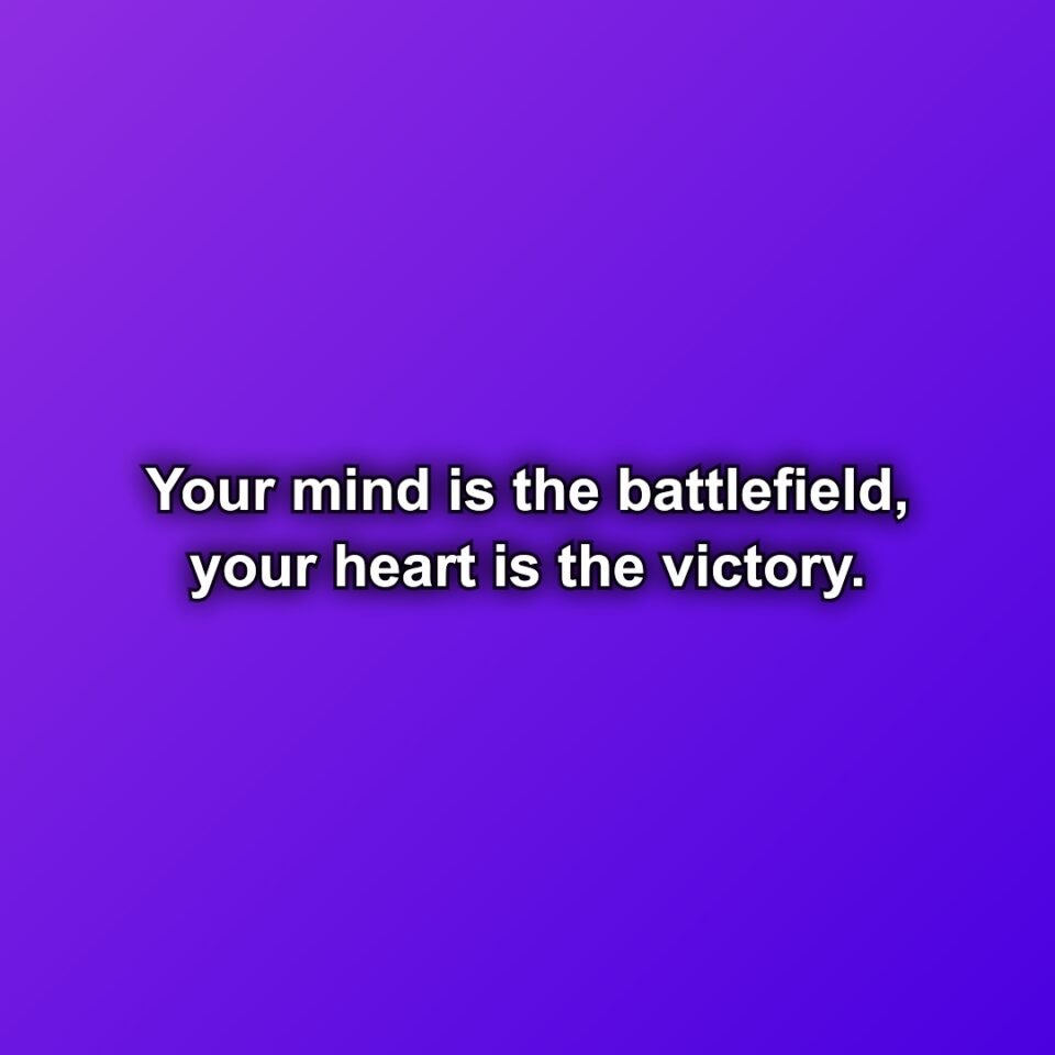 Your mind is the battlefield, your heart is the victory.