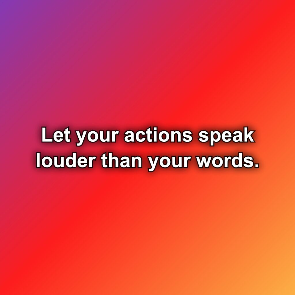 Let your actions speak louder than your words.