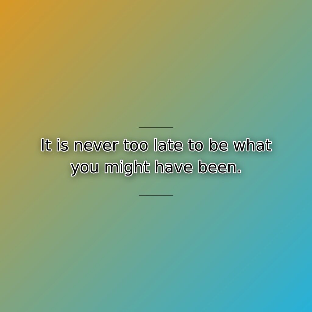 It is never too late to be what you might have been.