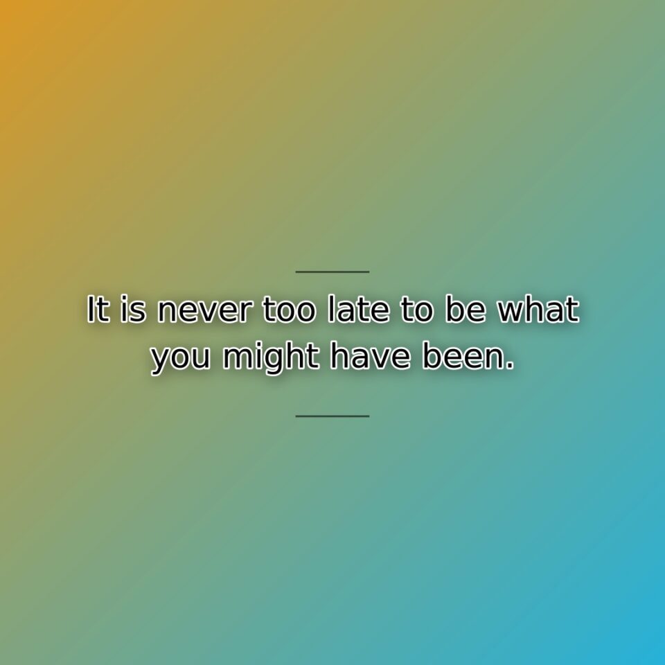 It is never too late to be what you might have been.