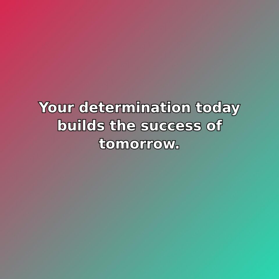 Your determination today builds the success of tomorrow. quote