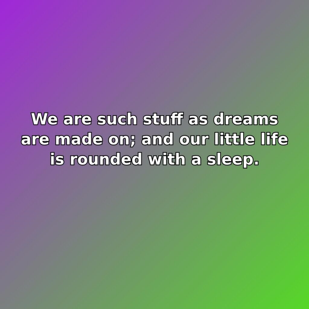 We are such stuff as dreams are made on; and our little life is rounded with a sleep.