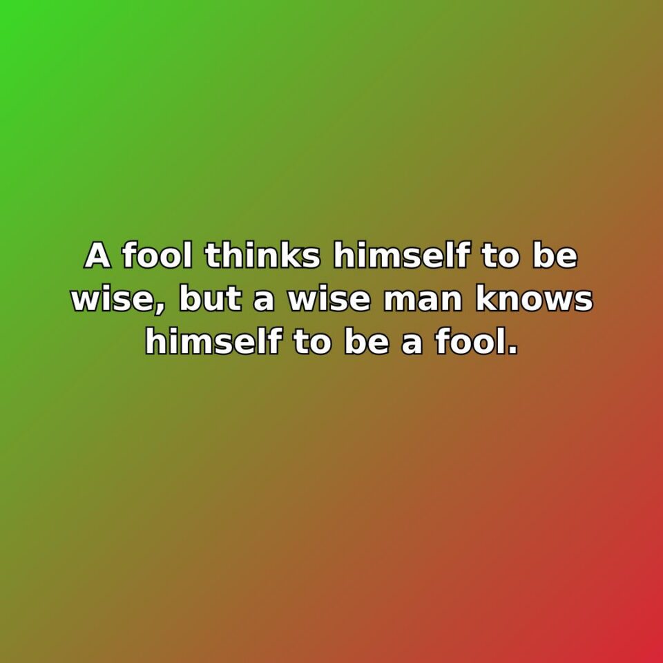 A fool thinks himself to be wise, but a wise man knows himself to be a fool.