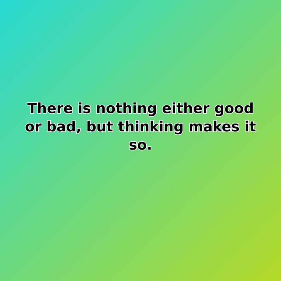 There is nothing either good or bad, but thinking makes it so.