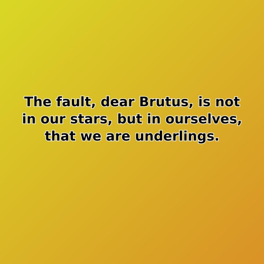 The fault, dear Brutus, is not in our stars, but in ourselves, that we are underlings.