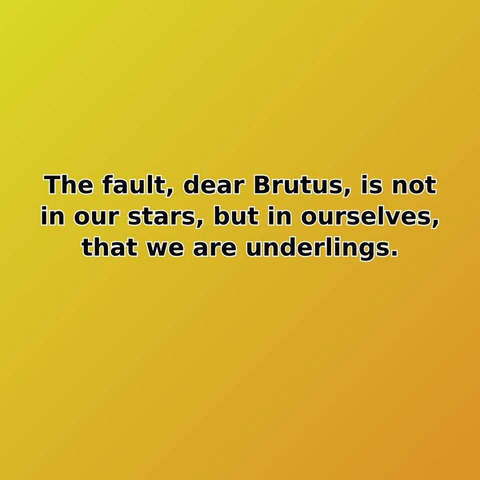 The fault, dear Brutus, is not in our stars, but in ourselves, that we are underlings.