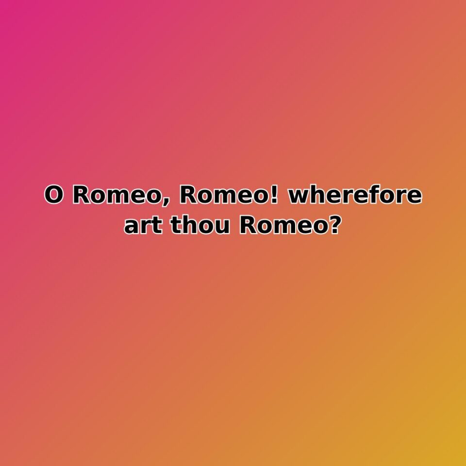 O Romeo, Romeo! wherefore art thou Romeo?