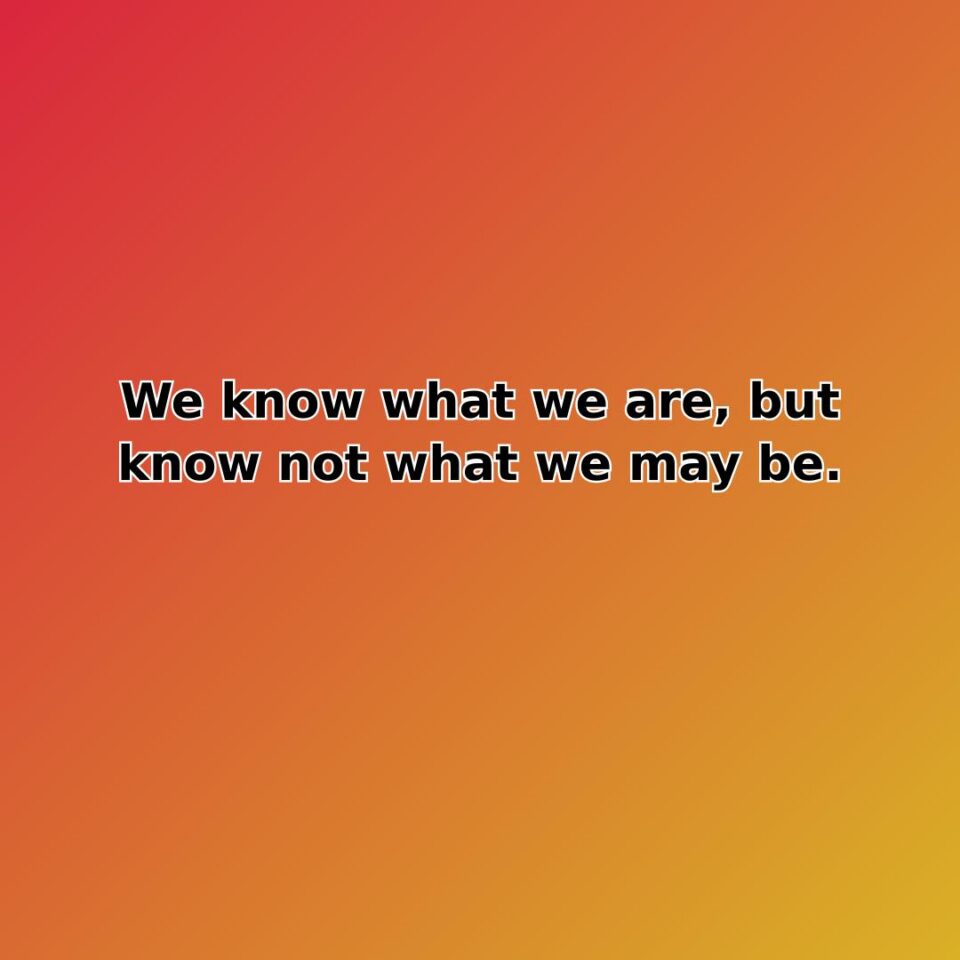 We know what we are, but know not what we may be.