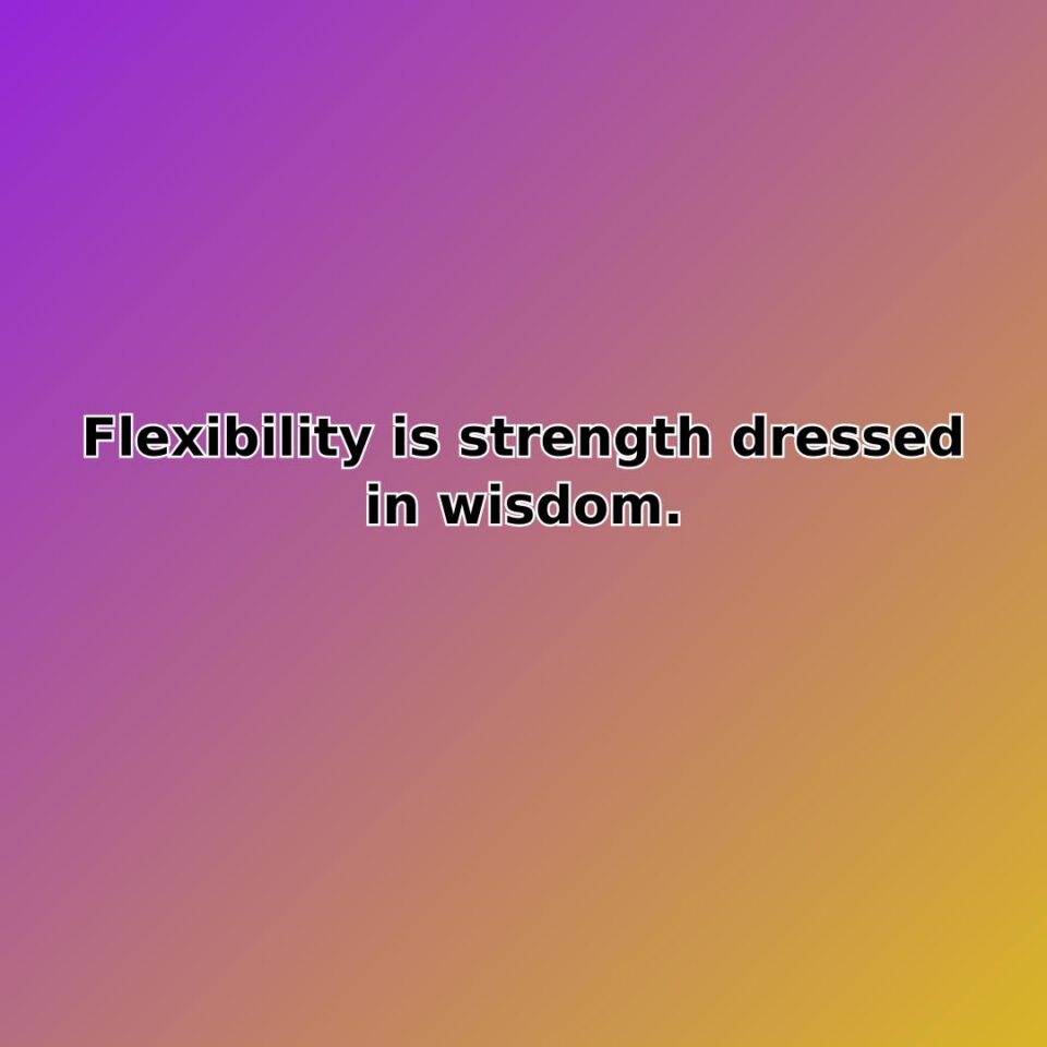 Flexibility is strength dressed in wisdom. quote