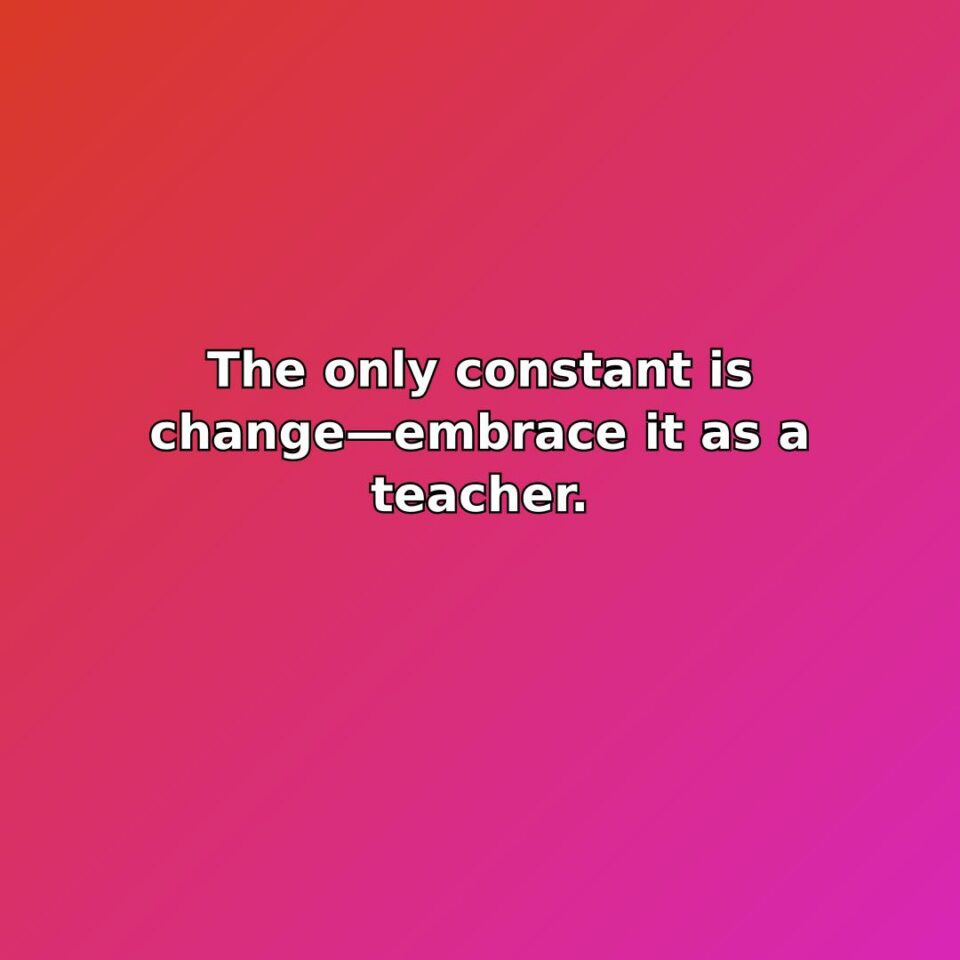 The only constant is changeembrace it as a teacher.