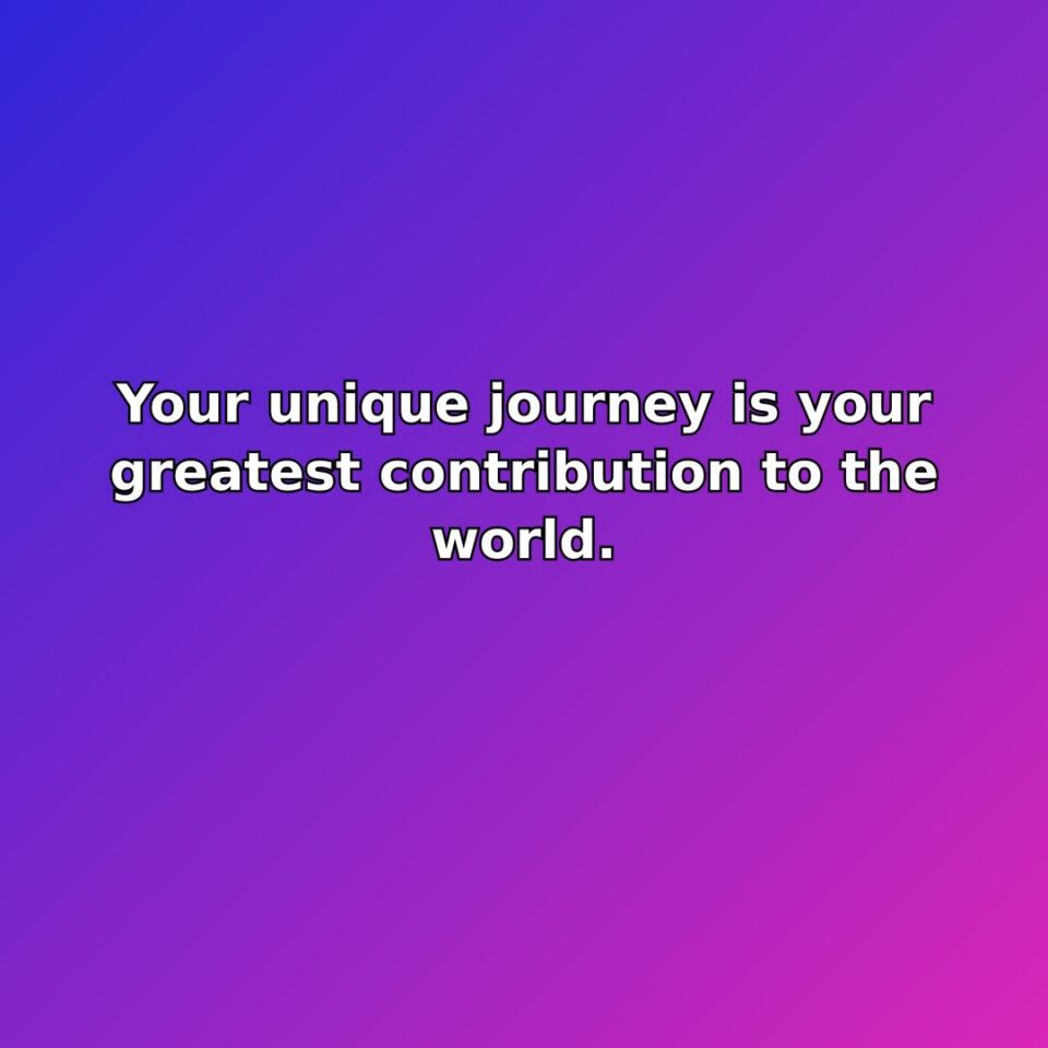 Your unique journey is your greatest contribution to the world. quote