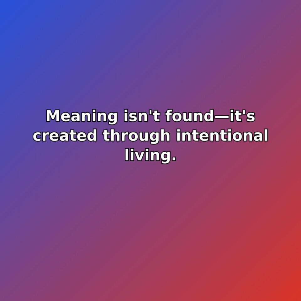 Meaning isn't foundit's created through intentional living.