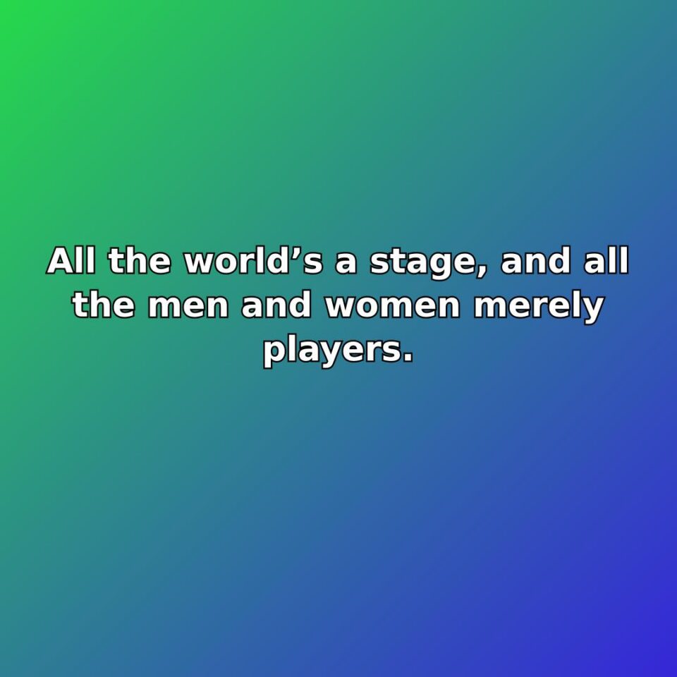 All the worlds a stage, and all the men and women merely players.