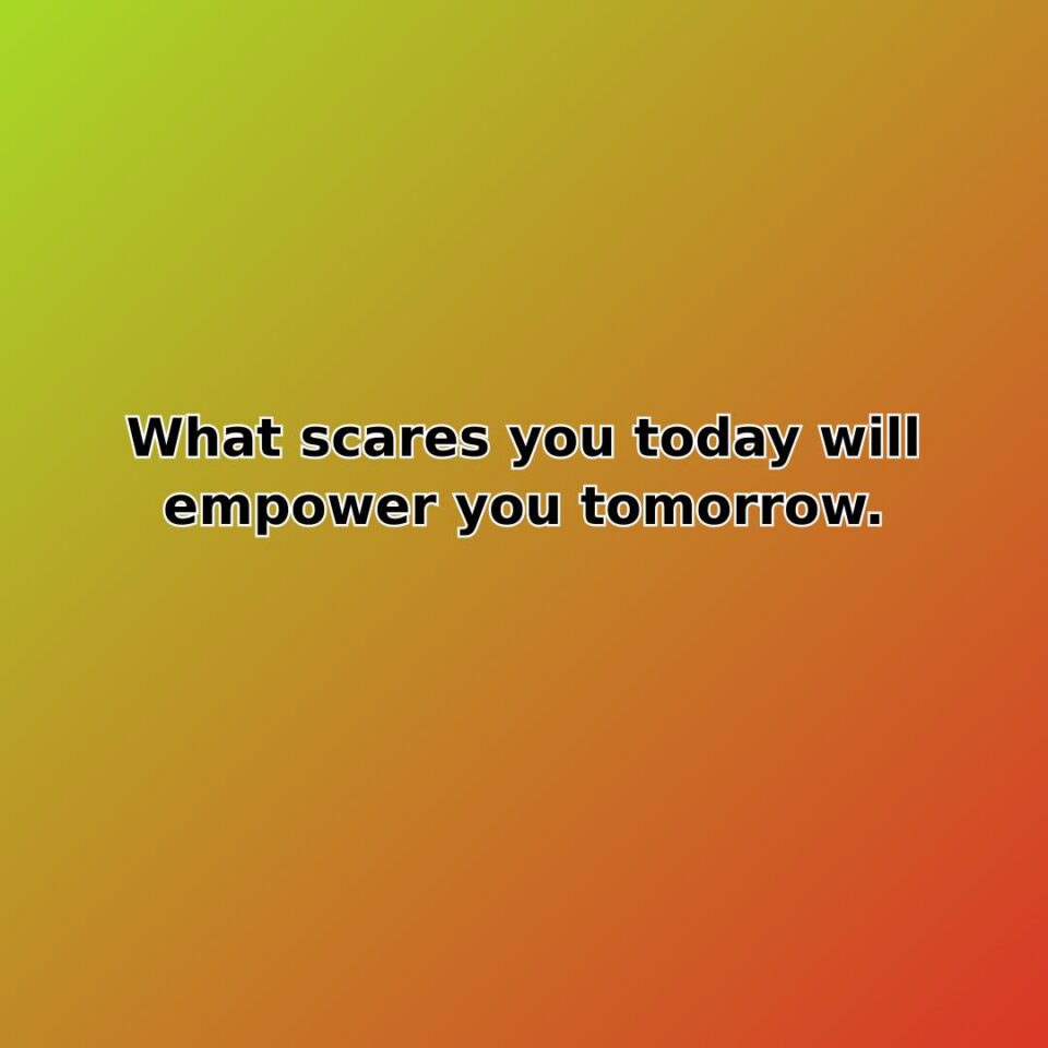 What scares you today will empower you tomorrow. quote